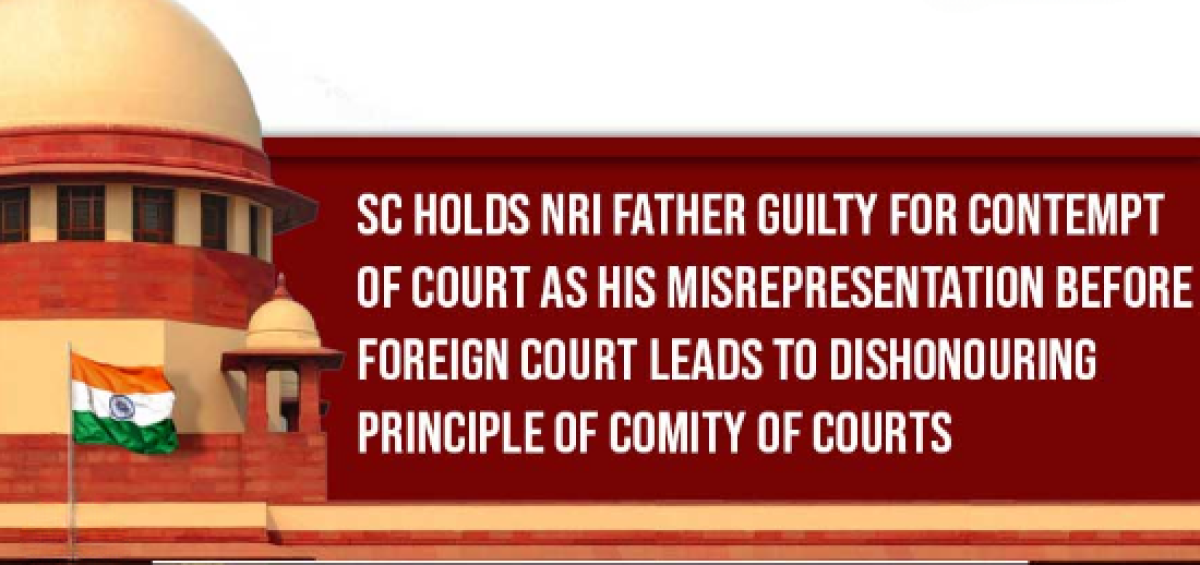 SC holds NRI father guilty for contempt of Court as his misrepresentation before Foreign Court leads to dishonouring Principle of Comity of Courts .